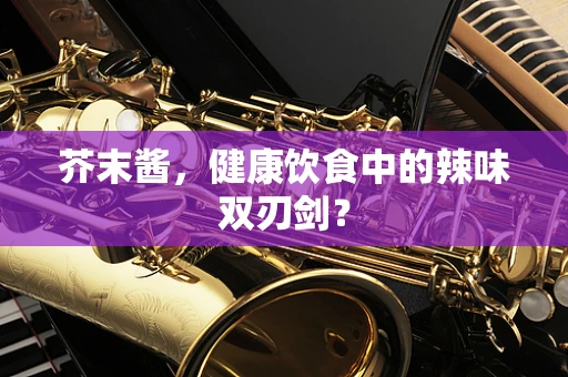 芥末酱，健康饮食中的辣味双刃剑？