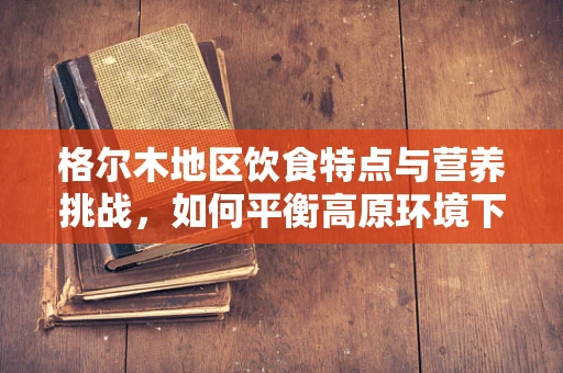 格尔木地区饮食特点与营养挑战，如何平衡高原环境下的营养摄入？
