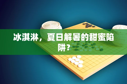 冰淇淋，夏日解暑的甜蜜陷阱？