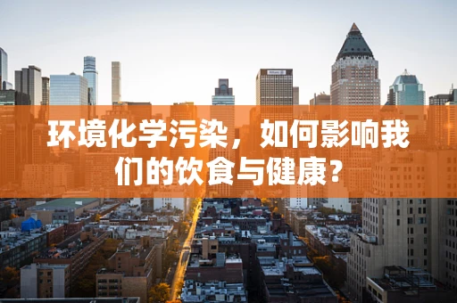 环境化学污染，如何影响我们的饮食与健康？