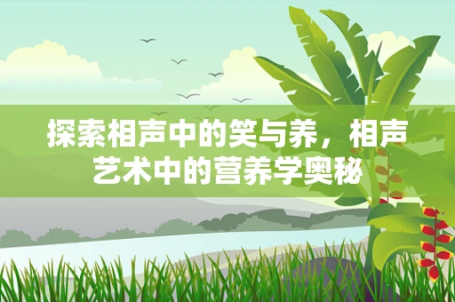 探索相声中的笑与养，相声艺术中的营养学奥秘