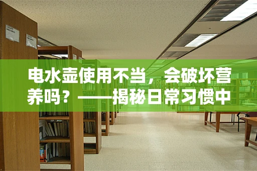 电水壶使用不当，会破坏营养吗？——揭秘日常习惯中的营养误区
