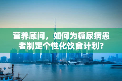 营养顾问，如何为糖尿病患者制定个性化饮食计划？