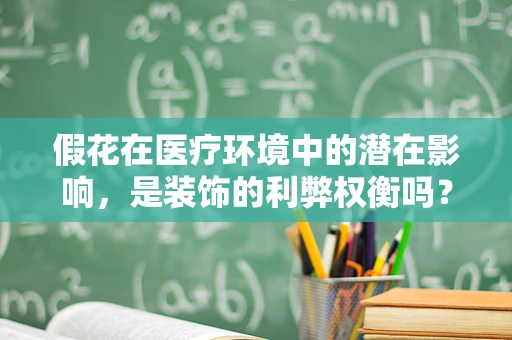 假花在医疗环境中的潜在影响，是装饰的利弊权衡吗？