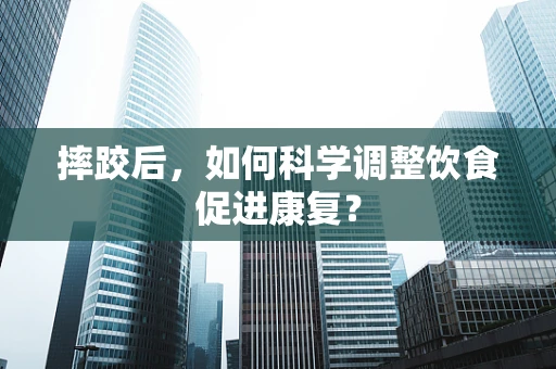 摔跤后，如何科学调整饮食促进康复？