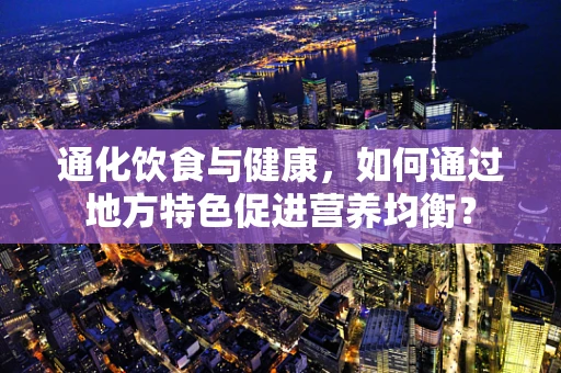 通化饮食与健康，如何通过地方特色促进营养均衡？