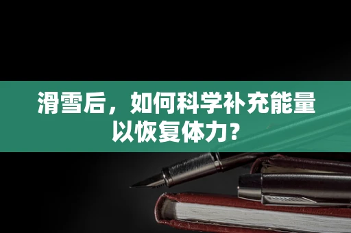 滑雪后，如何科学补充能量以恢复体力？