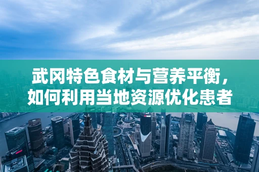 武冈特色食材与营养平衡，如何利用当地资源优化患者饮食？