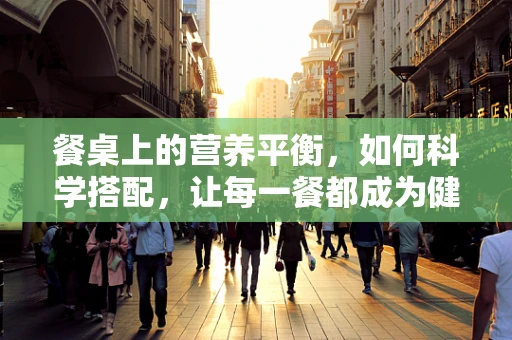 餐桌上的营养平衡，如何科学搭配，让每一餐都成为健康加油站？