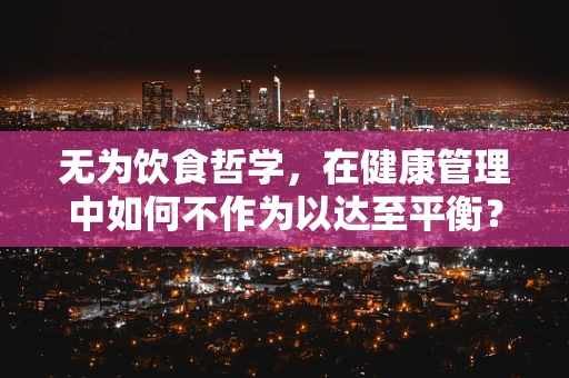 无为饮食哲学，在健康管理中如何不作为以达至平衡？