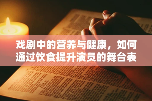 戏剧中的营养与健康，如何通过饮食提升演员的舞台表现力？