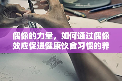 偶像的力量，如何通过偶像效应促进健康饮食习惯的养成？