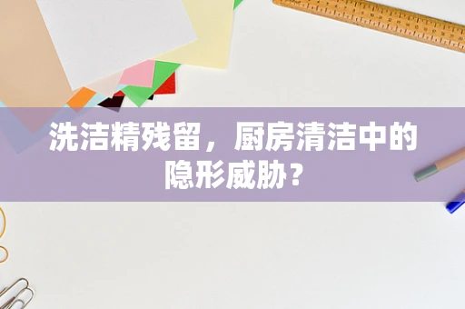 洗洁精残留，厨房清洁中的隐形威胁？