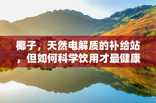 椰子，天然电解质的补给站，但如何科学饮用才最健康？