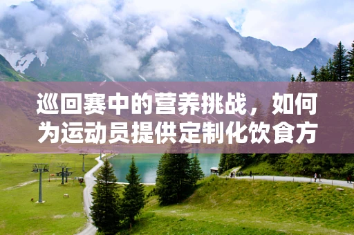 巡回赛中的营养挑战，如何为运动员提供定制化饮食方案？