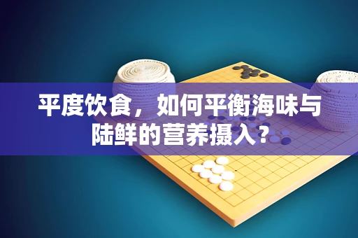 平度饮食，如何平衡海味与陆鲜的营养摄入？