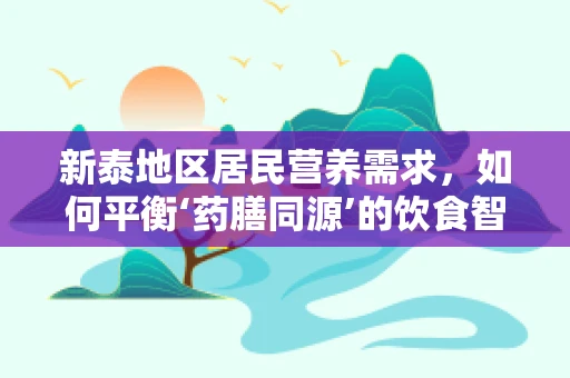 新泰地区居民营养需求，如何平衡‘药膳同源’的饮食智慧？
