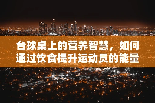 台球桌上的营养智慧，如何通过饮食提升运动员的能量与专注力？