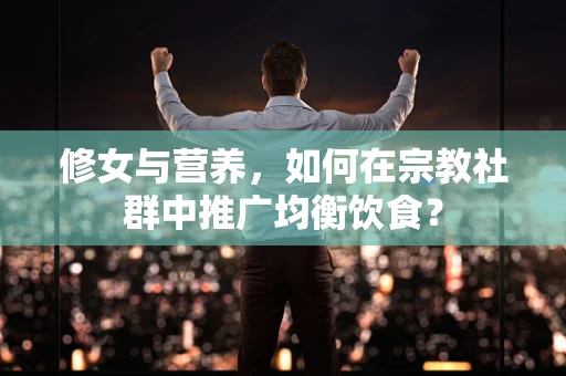 修女与营养，如何在宗教社群中推广均衡饮食？