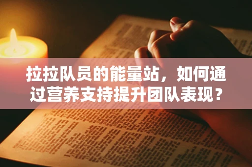 拉拉队员的能量站，如何通过营养支持提升团队表现？