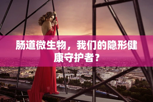 肠道微生物，我们的隐形健康守护者？