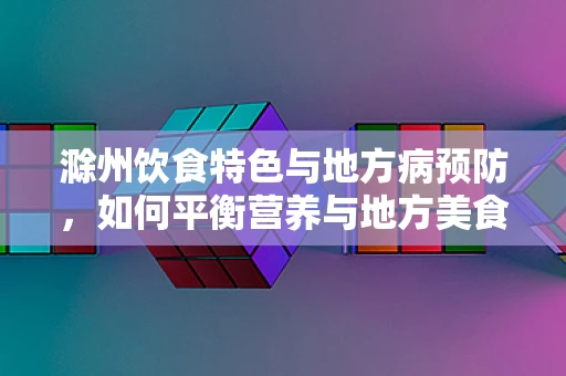 滁州饮食特色与地方病预防，如何平衡营养与地方美食？