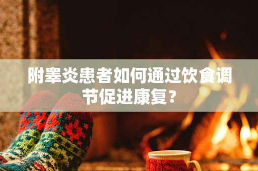 附睾炎患者如何通过饮食调节促进康复？