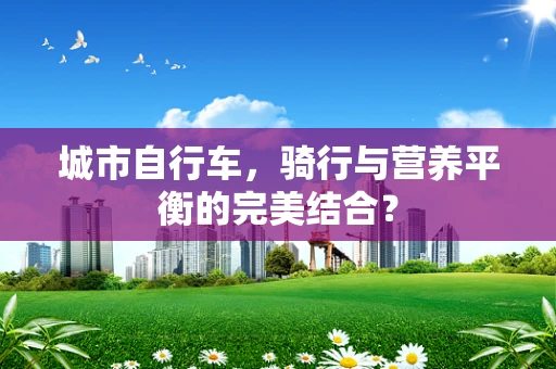 城市自行车，骑行与营养平衡的完美结合？