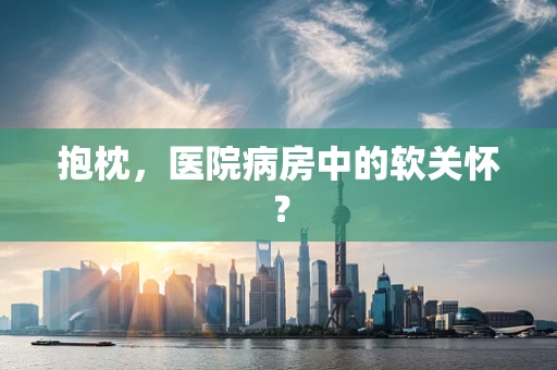 抱枕，医院病房中的软关怀？