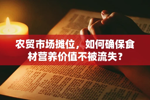 农贸市场摊位，如何确保食材营养价值不被流失？