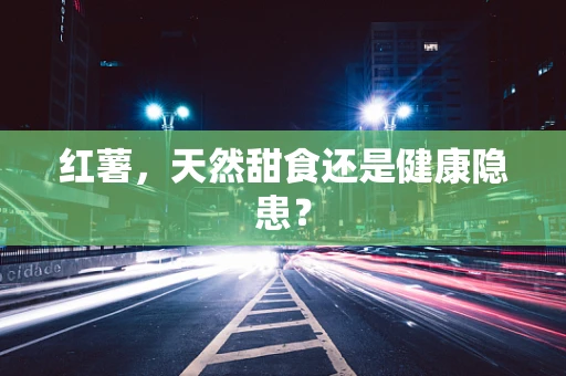 红薯，天然甜食还是健康隐患？