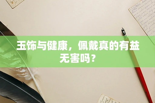 玉饰与健康，佩戴真的有益无害吗？
