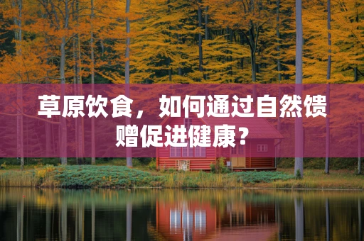 草原饮食，如何通过自然馈赠促进健康？
