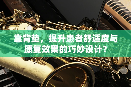 靠背垫，提升患者舒适度与康复效果的巧妙设计？