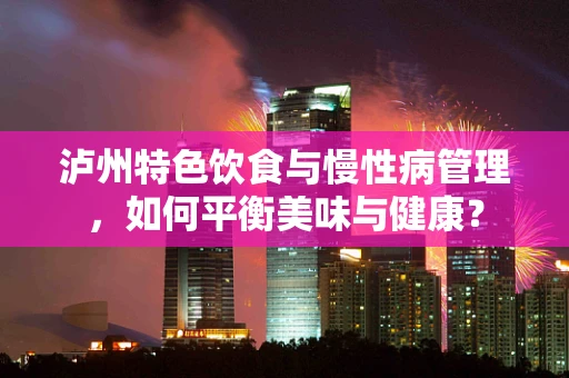 泸州特色饮食与慢性病管理，如何平衡美味与健康？