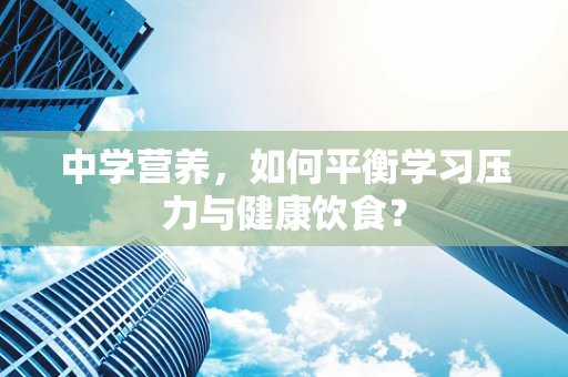 中学营养，如何平衡学习压力与健康饮食？