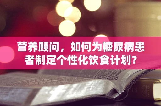 营养顾问，如何为糖尿病患者制定个性化饮食计划？