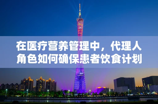 在医疗营养管理中，代理人角色如何确保患者饮食计划的准确执行？