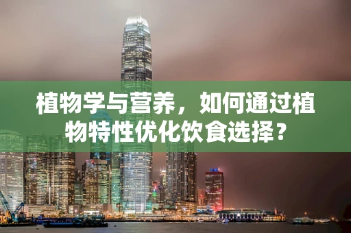 植物学与营养，如何通过植物特性优化饮食选择？