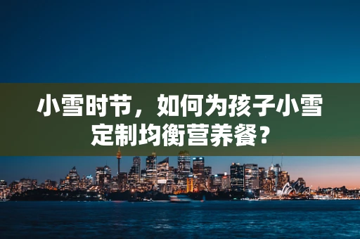 小雪时节，如何为孩子小雪定制均衡营养餐？