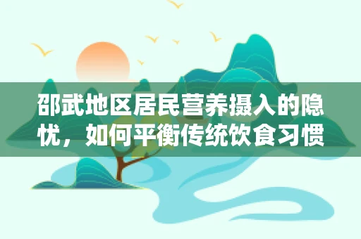 邵武地区居民营养摄入的隐忧，如何平衡传统饮食习惯与现代营养需求？