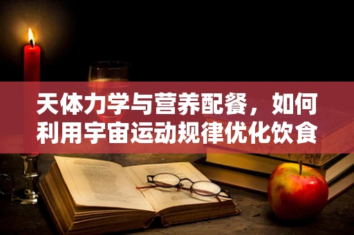 天体力学与营养配餐，如何利用宇宙运动规律优化饮食计划？