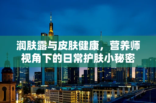 润肤露与皮肤健康，营养师视角下的日常护肤小秘密