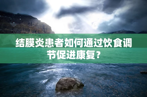 结膜炎患者如何通过饮食调节促进康复？