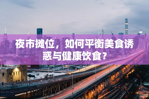 夜市摊位，如何平衡美食诱惑与健康饮食？