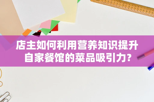 店主如何利用营养知识提升自家餐馆的菜品吸引力？