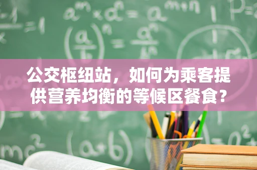 公交枢纽站，如何为乘客提供营养均衡的等候区餐食？
