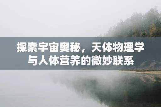 探索宇宙奥秘，天体物理学与人体营养的微妙联系