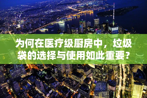 为何在医疗级厨房中，垃圾袋的选择与使用如此重要？