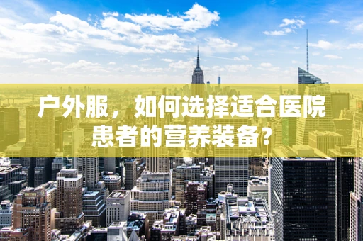 户外服，如何选择适合医院患者的营养装备？